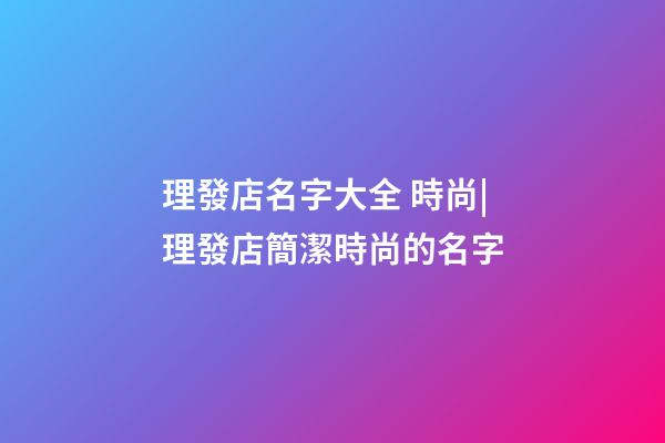 理發店名字大全 時尚|理發店簡潔時尚的名字-第1張-店鋪起名-玄機派